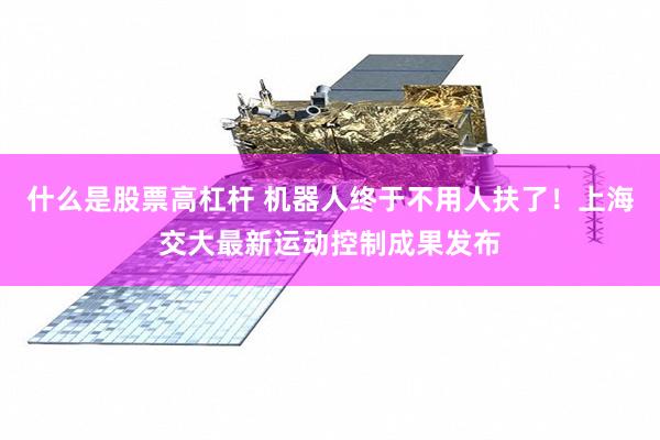 什么是股票高杠杆 机器人终于不用人扶了！上海交大最新运动控制成果发布