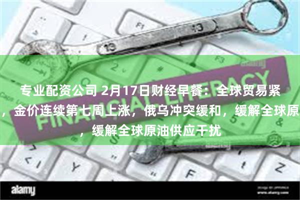 专业配资公司 2月17日财经早餐：全球贸易紧张担忧加剧，金价连续第七周上涨，俄乌冲突缓和，缓解全球原油供应干扰