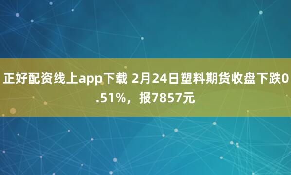 正好配资线上app下载 2月24日塑料期货收盘下跌0.51%，报7857元