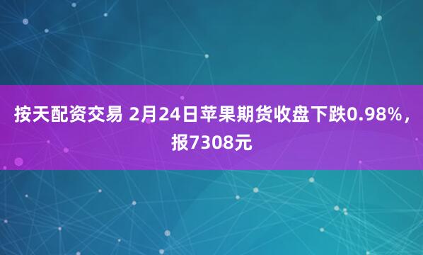 按天配资交易 2月24日苹果期货收盘下跌0.98%，报7308元