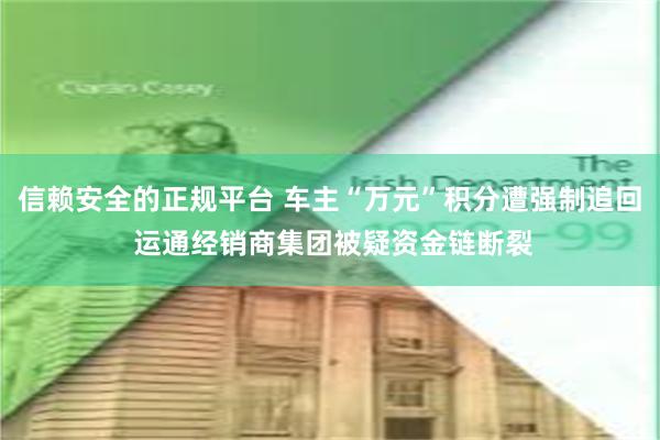 信赖安全的正规平台 车主“万元”积分遭强制追回 运通经销商集团被疑资金链断裂