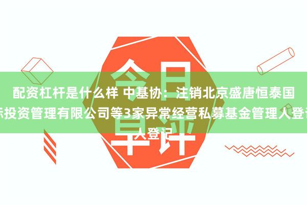 配资杠杆是什么样 中基协：注销北京盛唐恒泰国际投资管理有限公司等3家异常经营私募基金管理人登记