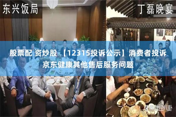 股票配 资炒股 【12315投诉公示】消费者投诉京东健康其他售后服务问题