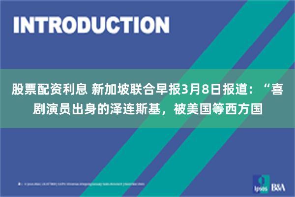 股票配资利息 新加坡联合早报3月8日报道：“喜剧演员出身的泽连斯基，被美国等西方国