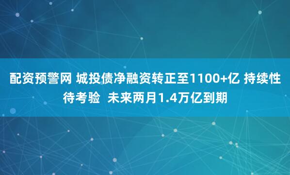 配资预警网 城投债净融资转正至1100+亿 持续性待考验  未来两月1.4万亿到期