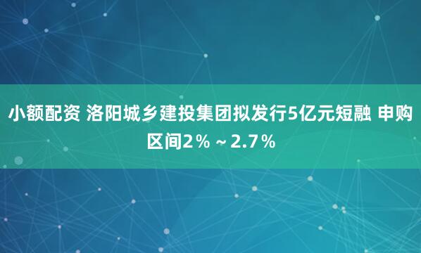 小额配资 洛阳城乡建投集团拟发行5亿元短融 申购区间2％～2.7％