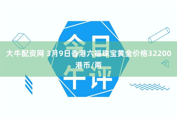 大牛配资网 3月9日香港六福珠宝黄金价格32200港币/两