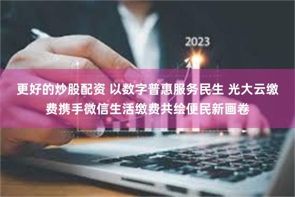 更好的炒股配资 以数字普惠服务民生 光大云缴费携手微信生活缴费共绘便民新画卷