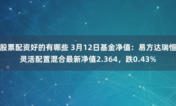 股票配资好的有哪些 3月12日基金净值：易方达瑞恒灵活配置混合最新净值2.364，跌0.43%