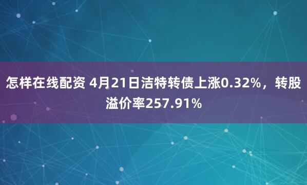 怎样在线配资 4月21日洁特转债上涨0.32%，转股溢价率257.91%