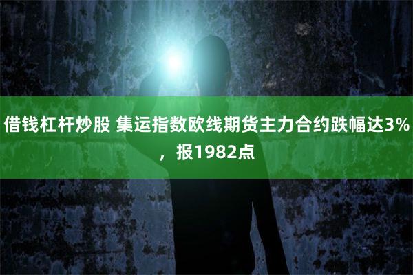 借钱杠杆炒股 集运指数欧线期货主力合约跌幅达3%，报1982点