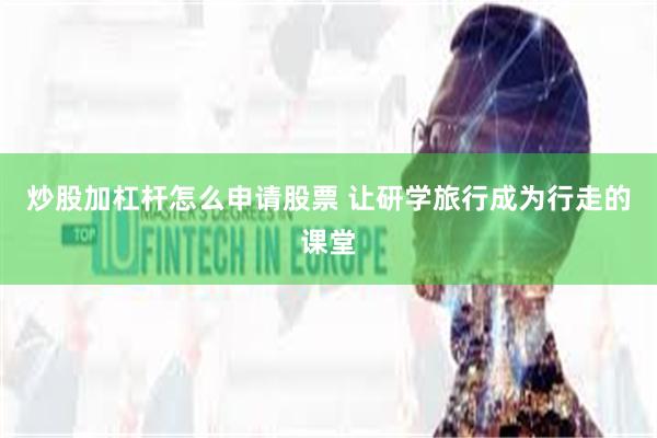 炒股加杠杆怎么申请股票 让研学旅行成为行走的课堂