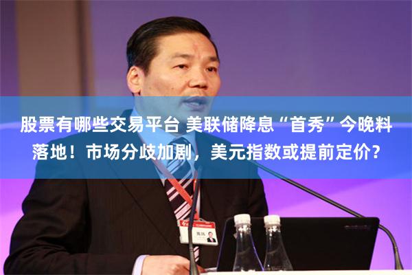 股票有哪些交易平台 美联储降息“首秀”今晚料落地！市场分歧加剧，美元指数或提前定价？