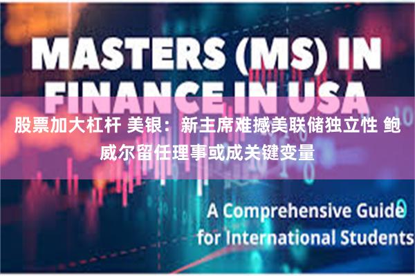 股票加大杠杆 美银：新主席难撼美联储独立性 鲍威尔留任理事或成关键变量