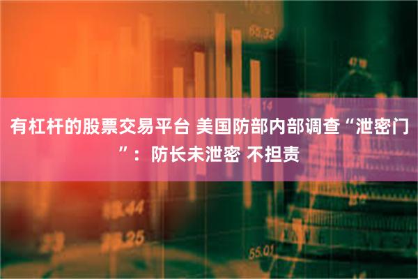 有杠杆的股票交易平台 美国防部内部调查“泄密门”：防长未泄密 不担责