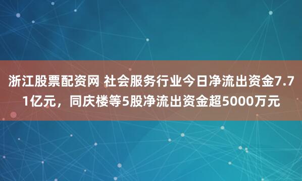 浙江股票配资网 社会服务行业今日净流出资金7.71亿元，同庆楼等5股净流出资金超5000万元