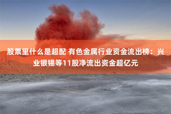 股票里什么是超配 有色金属行业资金流出榜：兴业银锡等11股净流出资金超亿元
